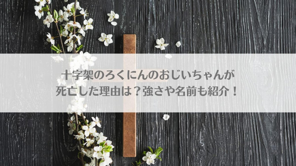 「十字架のろくにんのおじいちゃんが死亡した理由は？強さや名前も紹介！」のアイキャッチ画像